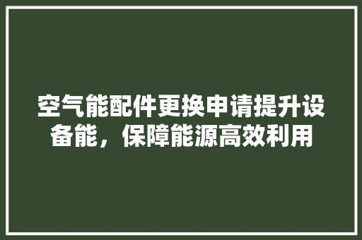 空气能配件更换申请提升设备能，保障能源高效利用 清洁保养