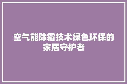 空气能除霜技术绿色环保的家居守护者 冰箱