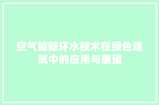 空气能随环水技术在绿色建筑中的应用与展望 家居维修