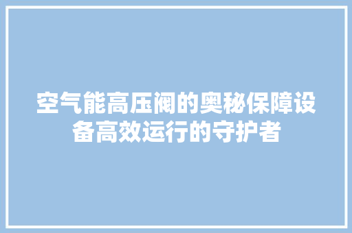 空气能高压阀的奥秘保障设备高效运行的守护者 龙头管件
