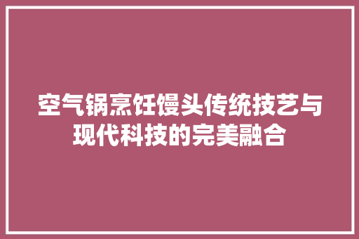 空气锅烹饪馒头传统技艺与现代科技的完美融合 旧房改造