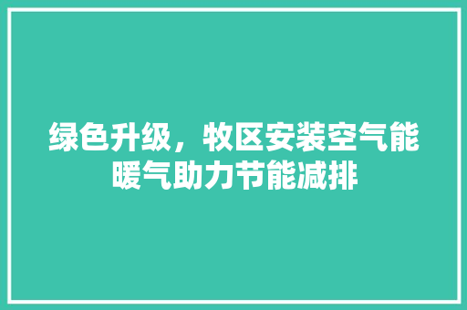 绿色升级，牧区安装空气能暖气助力节能减排 家电维护