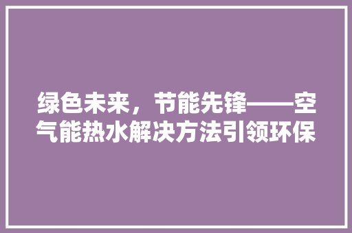绿色未来，节能先锋——空气能热水解决方法引领环保生活 翻新改色