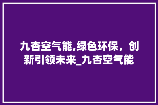 九杏空气能,绿色环保，创新引领未来_九杏空气能 九杏空气能,绿色环保，创新引领未来_九杏空气能 清洁保养