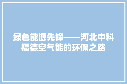 绿色能源先锋——河北中科福德空气能的环保之路 局部翻新