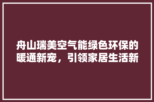 舟山瑞美空气能绿色环保的暖通新宠，引领家居生活新风尚 龙头管件
