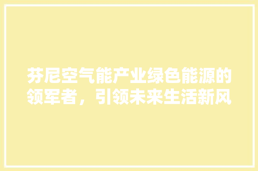 芬尼空气能产业绿色能源的领军者，引领未来生活新风尚 家电维护