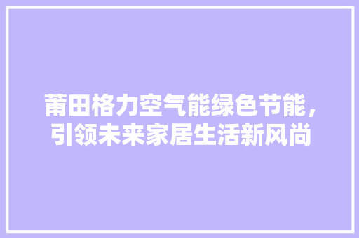 莆田格力空气能绿色节能，引领未来家居生活新风尚 贴膜