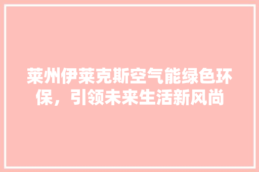 莱州伊莱克斯空气能绿色环保，引领未来生活新风尚 家电维护