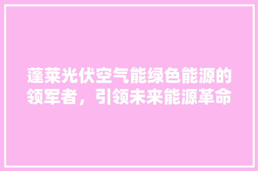 蓬莱光伏空气能绿色能源的领军者，引领未来能源革命 水电维修