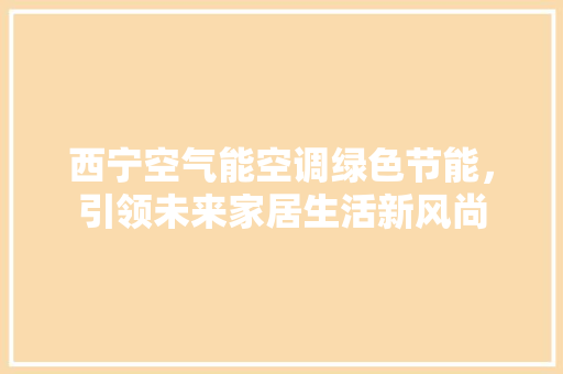 西宁空气能空调绿色节能，引领未来家居生活新风尚 旧房改造
