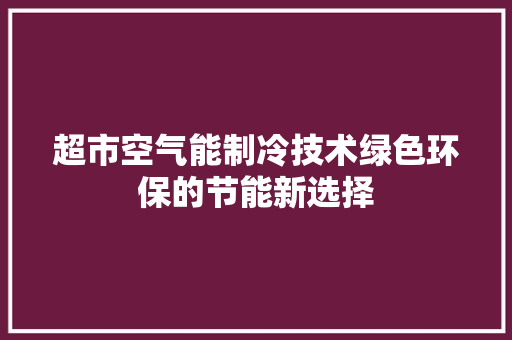 超市空气能制冷技术绿色环保的节能新选择 清洁保养