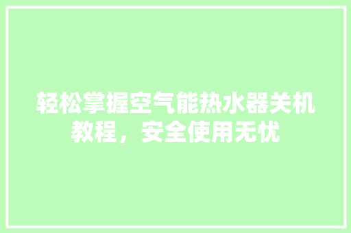 轻松掌握空气能热水器关机教程，安全使用无忧 旧房改造