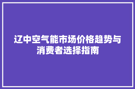 辽中空气能市场价格趋势与消费者选择指南 旧房改造