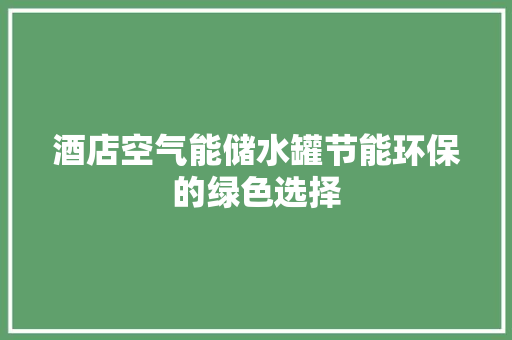 酒店空气能储水罐节能环保的绿色选择 清洁保养