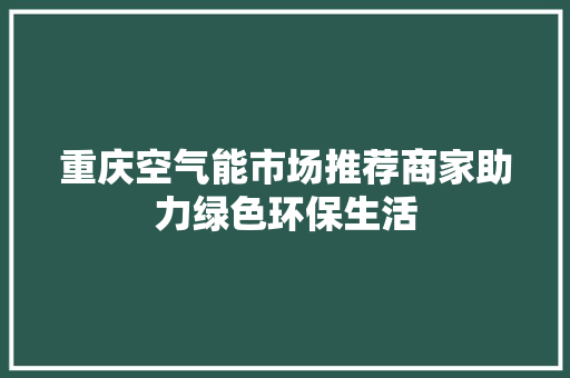 重庆空气能市场推荐商家助力绿色环保生活 旧房改造