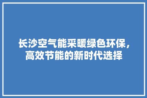 长沙空气能采暖绿色环保，高效节能的新时代选择 贴膜