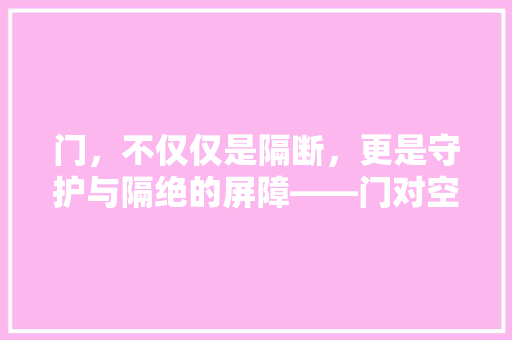 门，不仅仅是隔断，更是守护与隔绝的屏障——门对空气隔离的作用探析 空调