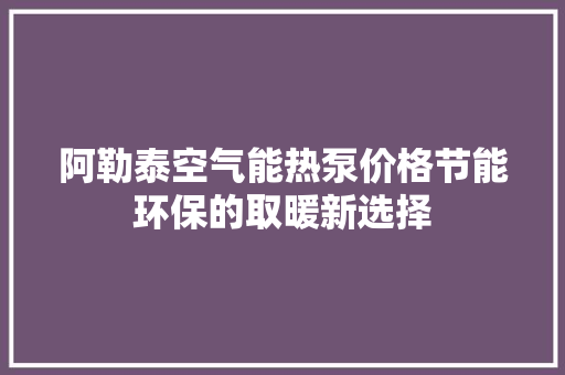 阿勒泰空气能热泵价格节能环保的取暖新选择 洁具维修