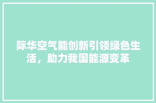 际华空气能创新引领绿色生活，助力我国能源变革 贴膜