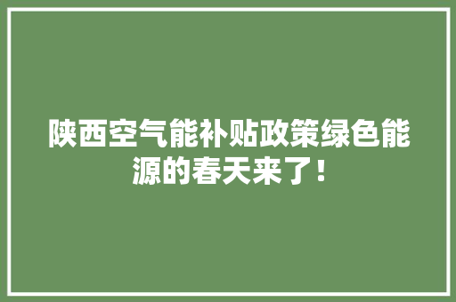 陕西空气能补贴政策绿色能源的春天来了！ 洁具维修