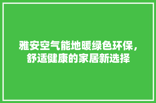 雅安空气能地暖绿色环保，舒适健康的家居新选择 水电维修