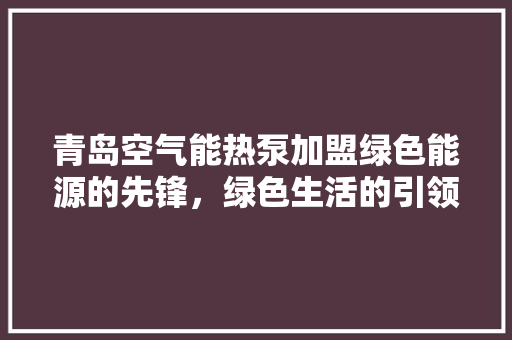 青岛空气能热泵加盟绿色能源的先锋，绿色生活的引领者 贴膜