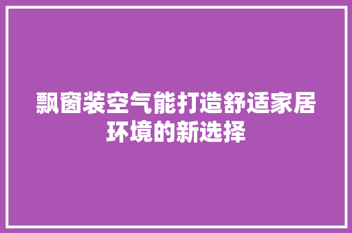 飘窗装空气能打造舒适家居环境的新选择 旧房改造