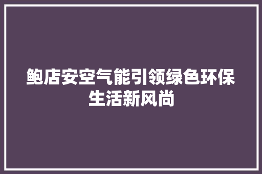 鲍店安空气能引领绿色环保生活新风尚 旧房改造