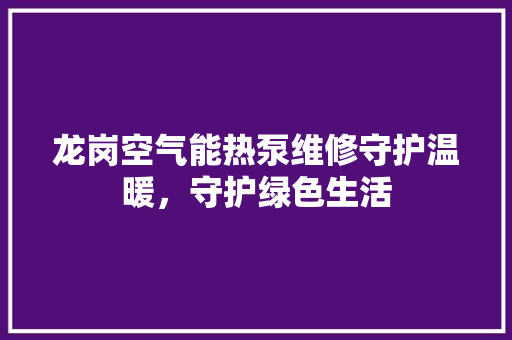 龙岗空气能热泵维修守护温暖，守护绿色生活 装修设计
