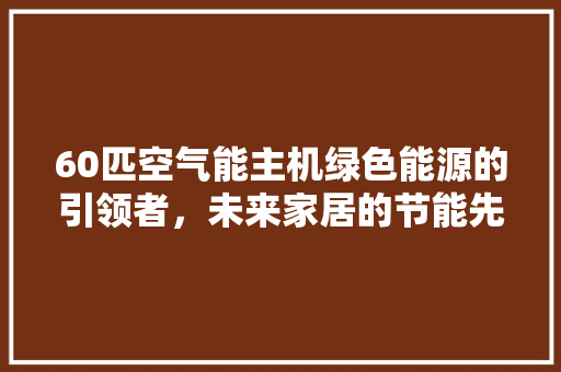 60匹空气能主机绿色能源的引领者，未来家居的节能先锋 家具修理