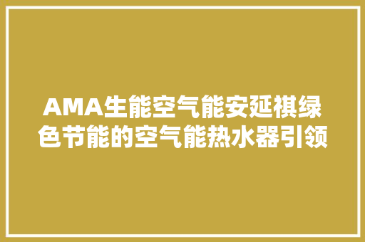 AMA生能空气能安延祺绿色节能的空气能热水器引领者 局部翻新