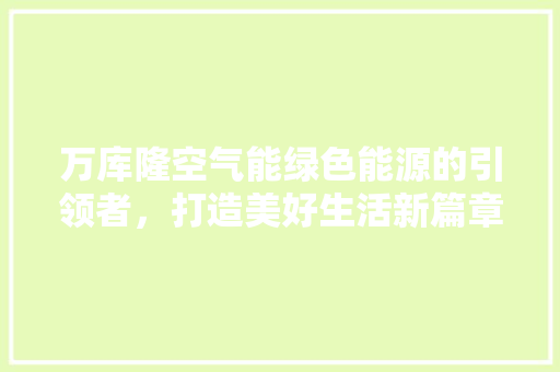 万库隆空气能绿色能源的引领者，打造美好生活新篇章 贴膜