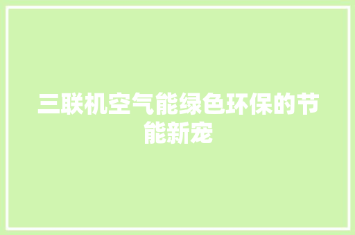 三联机空气能绿色环保的节能新宠 局部翻新
