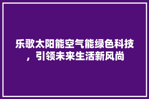 乐歌太阳能空气能绿色科技，引领未来生活新风尚 洁具维修