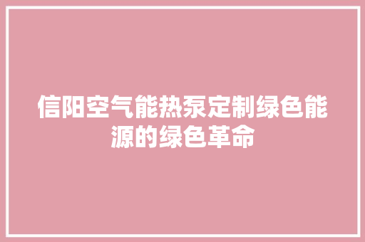 信阳空气能热泵定制绿色能源的绿色革命 装修设计
