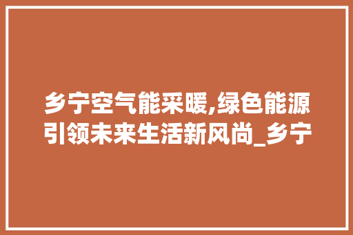 乡宁空气能采暖,绿色能源引领未来生活新风尚_乡宁空气能采暖 乡宁空气能采暖,绿色能源引领未来生活新风尚_乡宁空气能采暖 灯具安装