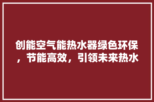 创能空气能热水器绿色环保，节能高效，引领未来热水生活 局部翻新