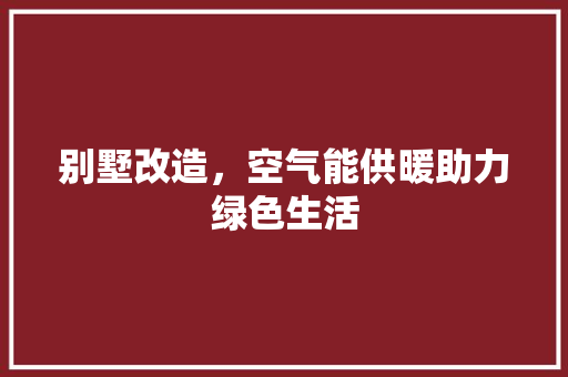 别墅改造，空气能供暖助力绿色生活 热水器