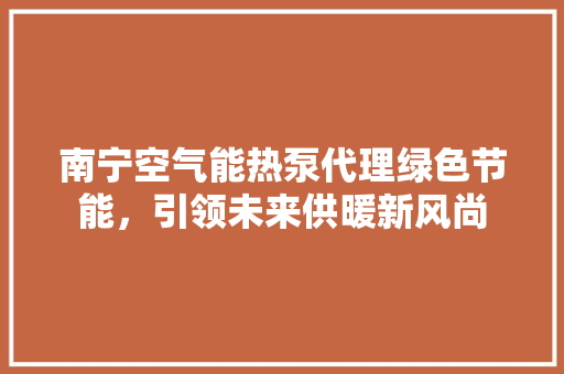 南宁空气能热泵代理绿色节能，引领未来供暖新风尚 水电维修