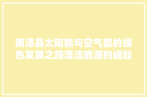 南漳县太阳能与空气能的绿色发展之路清洁能源的崛起与未来展望 家居维修
