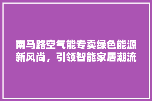 南马路空气能专卖绿色能源新风尚，引领智能家居潮流 龙头管件