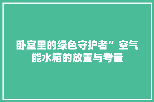 卧室里的绿色守护者”空气能水箱的放置与考量 水电维修