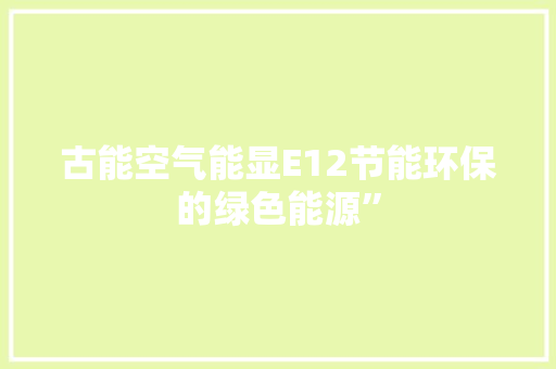 古能空气能显E12节能环保的绿色能源” 家居维修