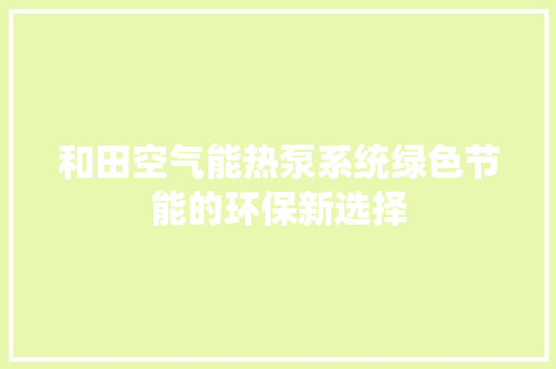 和田空气能热泵系统绿色节能的环保新选择 水电维修