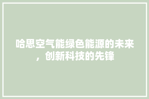 哈思空气能绿色能源的未来，创新科技的先锋 家电维护