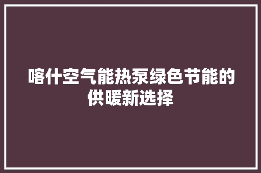 喀什空气能热泵绿色节能的供暖新选择 装修设计