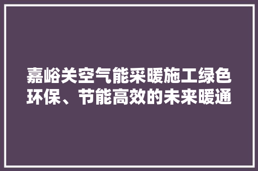 嘉峪关空气能采暖施工绿色环保、节能高效的未来暖通方法 热水器