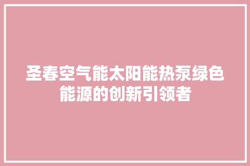 圣春空气能太阳能热泵绿色能源的创新引领者 家居维修