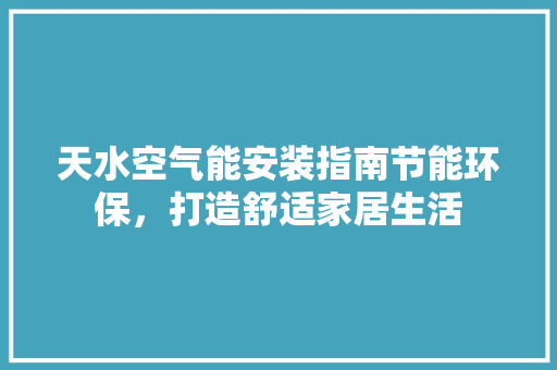 天水空气能安装指南节能环保，打造舒适家居生活 翻新改色